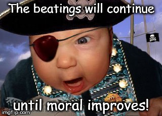 Crazy Mean Baby Pirate | The beatings will continue; until moral improves! | image tagged in crazy mean baby pirate | made w/ Imgflip meme maker