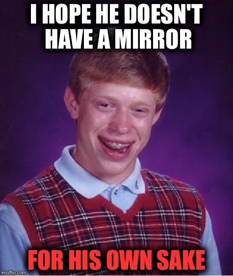 Bad Luck Brian | I HOPE HE DOESN'T HAVE A MIRROR; FOR HIS OWN SAKE | image tagged in memes,bad luck brian | made w/ Imgflip meme maker