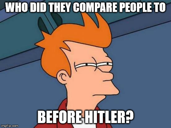 Futurama Fry Meme | WHO DID THEY COMPARE PEOPLE TO BEFORE HITLER? | image tagged in memes,futurama fry | made w/ Imgflip meme maker
