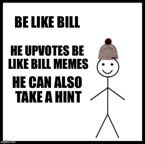 Be Like Bill | BE LIKE BILL; HE UPVOTES BE LIKE BILL MEMES; HE CAN ALSO TAKE A HINT | image tagged in memes,be like bill | made w/ Imgflip meme maker