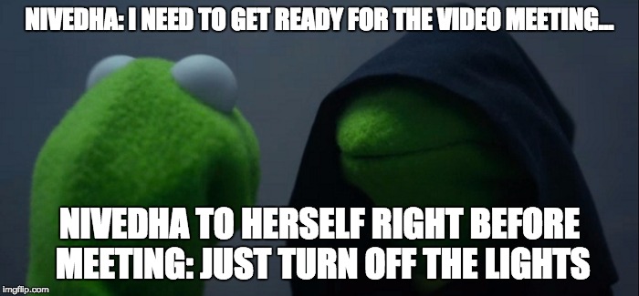 Evil Kermit Meme | NIVEDHA: I NEED TO GET READY FOR THE VIDEO MEETING... NIVEDHA TO HERSELF RIGHT BEFORE MEETING: JUST TURN OFF THE LIGHTS | image tagged in evil kermit | made w/ Imgflip meme maker