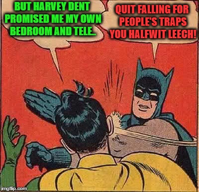 Batman Slapping Robin Meme | BUT HARVEY DENT PROMISED ME MY OWN BEDROOM AND TELE.. QUIT FALLING FOR PEOPLE'S TRAPS YOU HALFWIT LEECH! | image tagged in memes,batman slapping robin | made w/ Imgflip meme maker