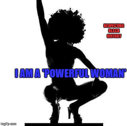 Powerful woman | RESPECTING BLACK HISTORY; I AM A 'POWERFUL WOMAN' | image tagged in powerful,sexy woman,memes | made w/ Imgflip meme maker