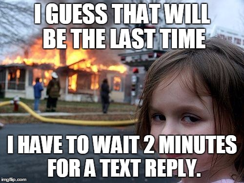 Disaster Girl Meme | I GUESS THAT WILL BE THE LAST TIME; I HAVE TO WAIT 2 MINUTES FOR A TEXT REPLY. | image tagged in memes,disaster girl | made w/ Imgflip meme maker