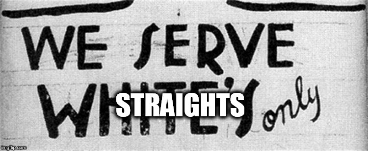 We Serve Straights Only - If you don't have a problem with this, I have a problem with you. | STRAIGHTS | image tagged in discrimination,lgbtq,bigotry | made w/ Imgflip meme maker