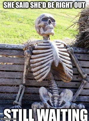 Waiting Skeleton Meme |  SHE SAID SHE'D BE RIGHT OUT; STILL WAITING | image tagged in memes,waiting skeleton | made w/ Imgflip meme maker