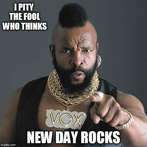 I Pity the New Day | I PITY THE FOOL WHO THINKS; NEW DAY ROCKS | image tagged in memes,mr t pity the fool | made w/ Imgflip meme maker