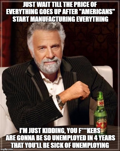 The Most Interesting Man In The World Meme | JUST WAIT TILL THE PRICE OF EVERYTHING GOES UP AFTER "AMERICANS" START MANUFACTURING EVERYTHING I'M JUST KIDDING, YOU F***KERS ARE GONNA BE  | image tagged in memes,the most interesting man in the world | made w/ Imgflip meme maker