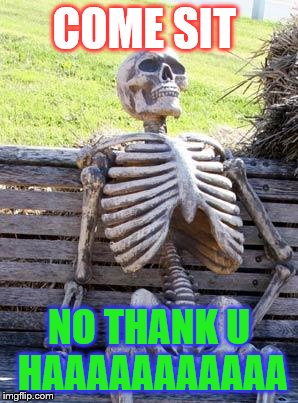 Waiting Skeleton Meme | COME SIT; NO THANK U HAAAAAAAAAAA | image tagged in memes,waiting skeleton | made w/ Imgflip meme maker