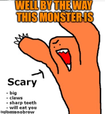 Monster | WELL BY THE WAY THIS MONSTER IS | image tagged in funny | made w/ Imgflip meme maker