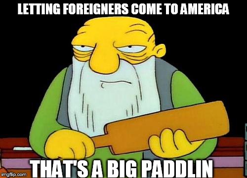 That's a paddlin' Meme | LETTING FOREIGNERS COME TO AMERICA; THAT'S A BIG PADDLIN | image tagged in memes,that's a paddlin' | made w/ Imgflip meme maker