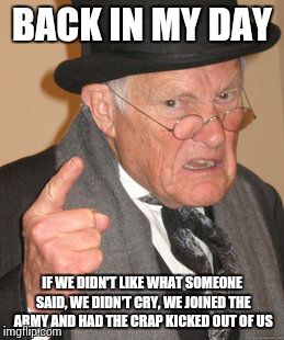Back In My Day Meme | BACK IN MY DAY; IF WE DIDN'T LIKE WHAT SOMEONE SAID, WE DIDN'T CRY, WE JOINED THE ARMY AND HAD THE CRAP KICKED OUT OF US | image tagged in memes,back in my day | made w/ Imgflip meme maker
