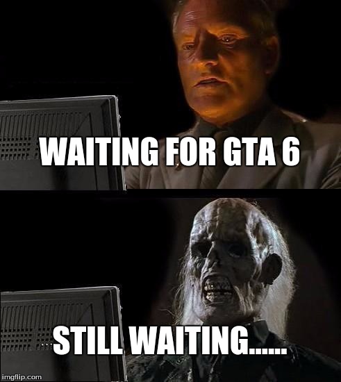 I'll Just Wait Here Meme | WAITING FOR GTA 6; STILL WAITING...... | image tagged in memes,ill just wait here | made w/ Imgflip meme maker