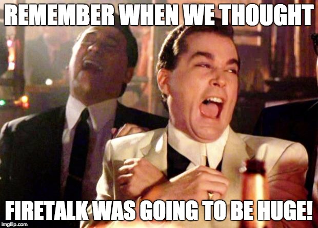 Goodfellas Laugh | REMEMBER WHEN WE THOUGHT; FIRETALK WAS GOING TO BE HUGE! | image tagged in goodfellas laugh | made w/ Imgflip meme maker