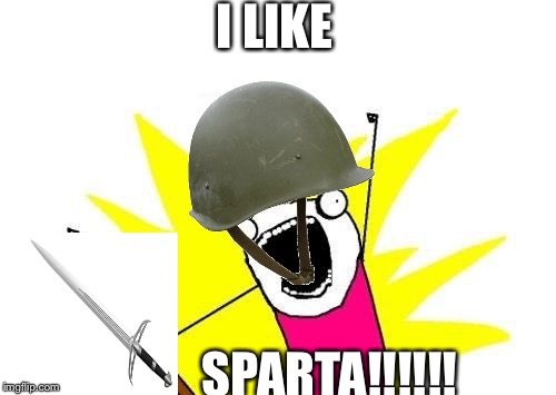 X All The Y | I LIKE; SPARTA!!!!!! | image tagged in memes,x all the y | made w/ Imgflip meme maker