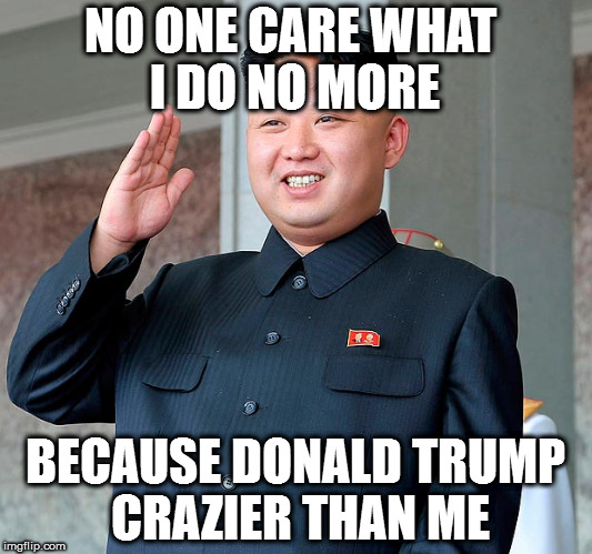 Kim jong un | NO ONE CARE WHAT I DO NO MORE; BECAUSE DONALD TRUMP CRAZIER THAN ME | image tagged in kim jong un | made w/ Imgflip meme maker
