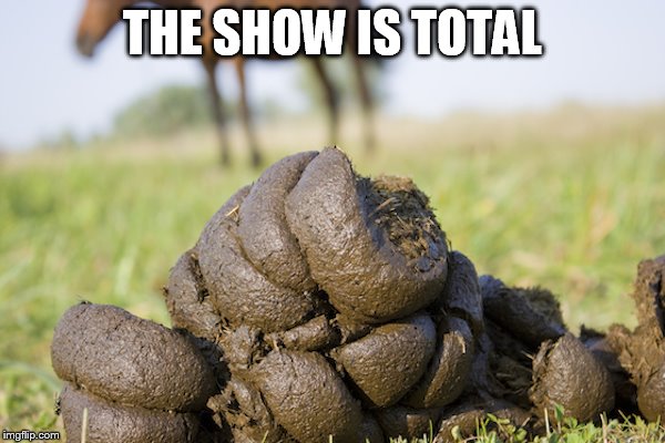 Pile O' horse shit | THE SHOW IS TOTAL | image tagged in pile o' horse shit | made w/ Imgflip meme maker