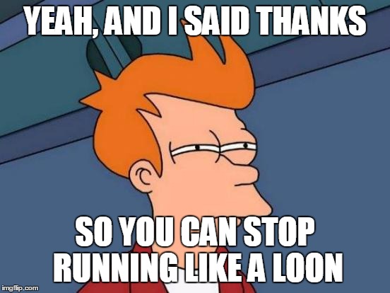 Futurama Fry Meme | YEAH, AND I SAID THANKS SO YOU CAN STOP RUNNING LIKE A LOON | image tagged in memes,futurama fry | made w/ Imgflip meme maker