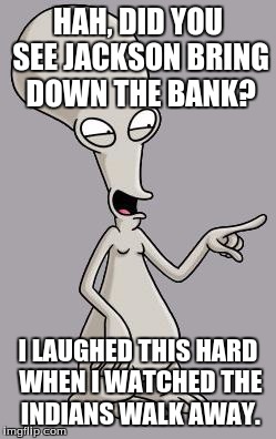 Roger Smith American Dad | HAH, DID YOU SEE JACKSON BRING DOWN THE BANK? I LAUGHED THIS HARD WHEN I WATCHED THE INDIANS WALK AWAY. | image tagged in roger smith american dad | made w/ Imgflip meme maker