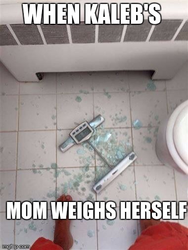 Fat people & scales  | WHEN KALEB'S; MOM WEIGHS HERSELF | image tagged in fat people  scales | made w/ Imgflip meme maker