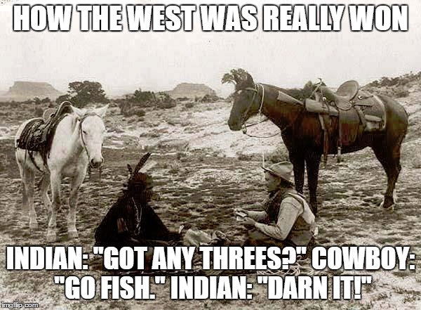 HOW THE WEST WAS REALLY WON; INDIAN: "GOT ANY THREES?"
COWBOY: "GO FISH."
INDIAN: "DARN IT!" | image tagged in funny memes | made w/ Imgflip meme maker