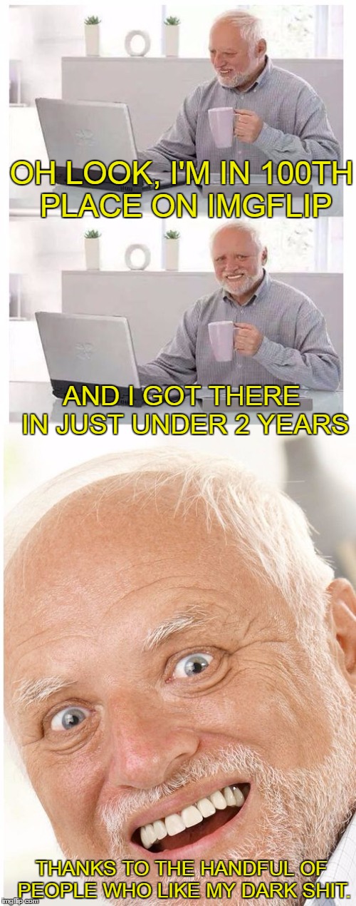 Watch out Raydog, I'll have 7 million points in about 60 years. | OH LOOK, I'M IN 100TH PLACE ON IMGFLIP; AND I GOT THERE IN JUST UNDER 2 YEARS; THANKS TO THE HANDFUL OF PEOPLE WHO LIKE MY DARK SHIT. | image tagged in hide the pain harold | made w/ Imgflip meme maker