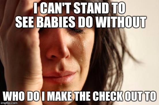 First World Problems Meme | I CAN'T STAND TO SEE BABIES DO WITHOUT WHO DO I MAKE THE CHECK OUT TO | image tagged in memes,first world problems | made w/ Imgflip meme maker