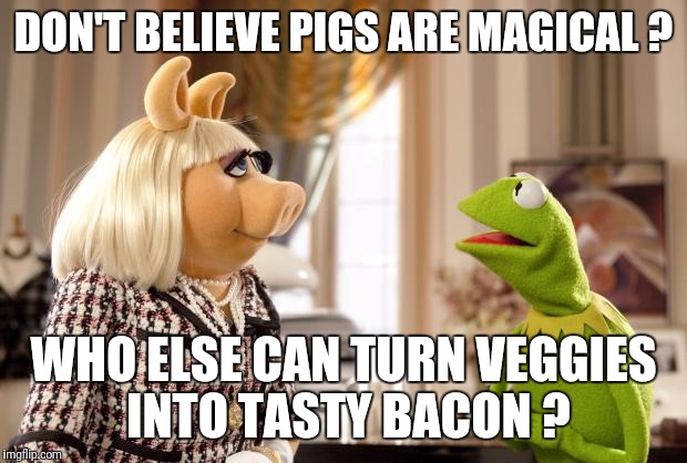 Kermit & Ms. Piggy | DON'T BELIEVE PIGS ARE MAGICAL ? WHO ELSE CAN TURN VEGGIES INTO TASTY BACON ? | image tagged in kermit  ms piggy | made w/ Imgflip meme maker