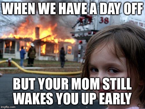 Disaster Girl | WHEN WE HAVE A DAY OFF; BUT YOUR MOM STILL WAKES YOU UP EARLY | image tagged in memes,disaster girl | made w/ Imgflip meme maker