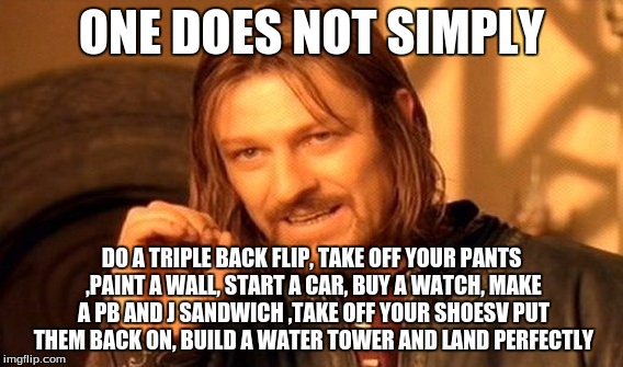One Does Not Simply | ONE DOES NOT SIMPLY; DO A TRIPLE BACK FLIP, TAKE OFF YOUR PANTS ,PAINT A WALL, START A CAR, BUY A WATCH, MAKE A PB AND J SANDWICH ,TAKE OFF YOUR SHOESV PUT THEM BACK ON, BUILD A WATER TOWER AND LAND PERFECTLY | image tagged in memes,one does not simply | made w/ Imgflip meme maker