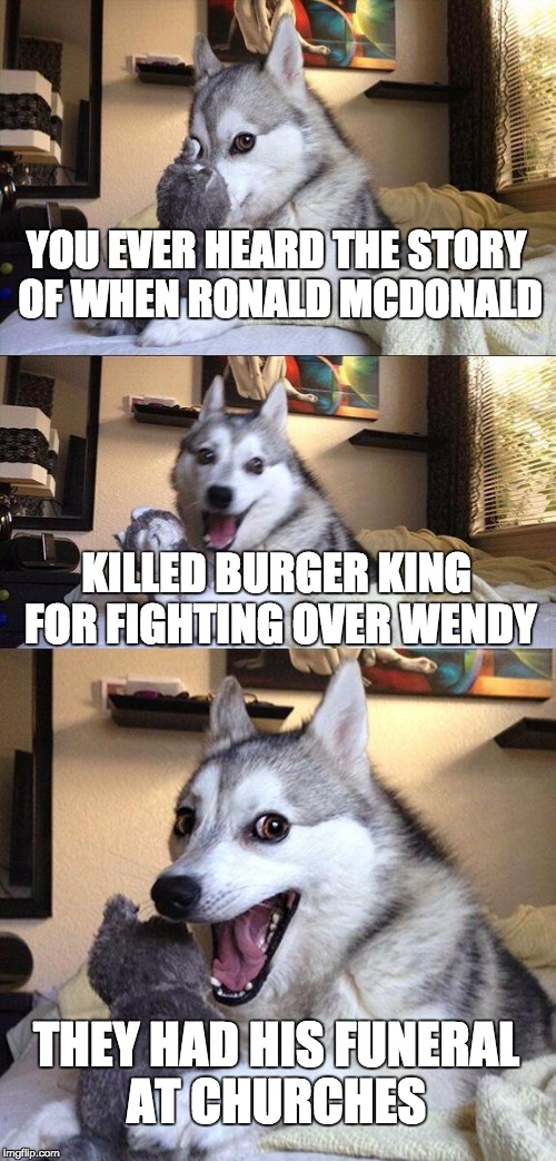 Bad Pun Dog | YOU EVER HEARD THE STORY OF WHEN RONALD MCDONALD; KILLED BURGER KING FOR FIGHTING OVER WENDY; THEY HAD HIS FUNERAL AT CHURCHES | image tagged in memes,bad pun dog | made w/ Imgflip meme maker