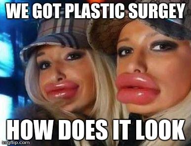 Duck Face Chicks | WE GOT PLASTIC SURGEY; HOW DOES IT LOOK | image tagged in memes,duck face chicks | made w/ Imgflip meme maker