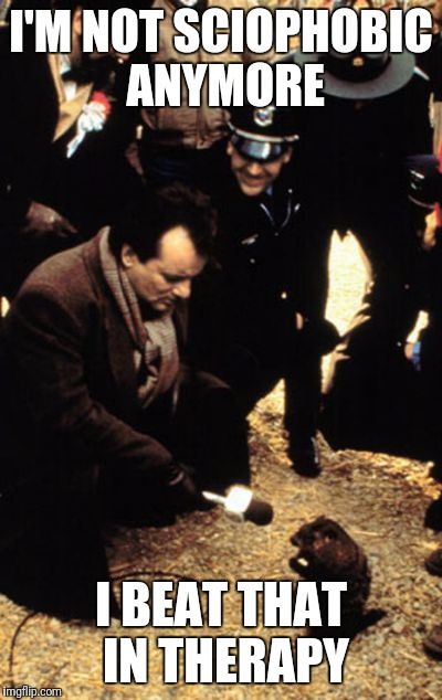 Groundhog's Day | I'M NOT SCIOPHOBIC ANYMORE; I BEAT THAT IN THERAPY | image tagged in groundhog's day | made w/ Imgflip meme maker