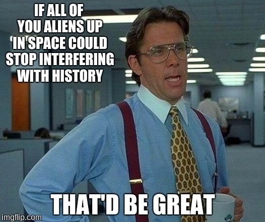 That Would Be Great | IF ALL OF YOU ALIENS UP IN SPACE COULD STOP INTERFERING WITH HISTORY; THAT'D BE GREAT | image tagged in memes,that would be great | made w/ Imgflip meme maker