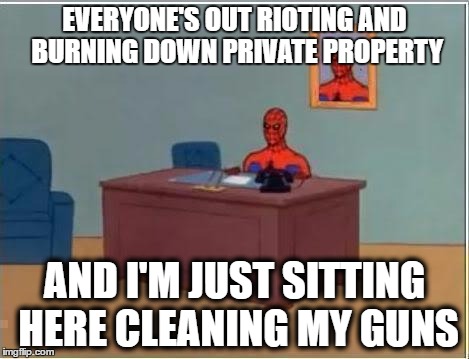 Trump Spider | EVERYONE'S OUT RIOTING AND BURNING DOWN PRIVATE PROPERTY; AND I'M JUST SITTING HERE CLEANING MY GUNS | image tagged in spider man at his desk,donald trump,protesters | made w/ Imgflip meme maker