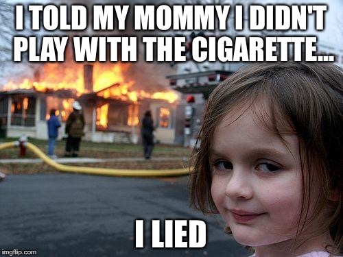 Disaster Girl | I TOLD MY MOMMY I DIDN'T PLAY WITH THE CIGARETTE... I LIED | image tagged in memes,disaster girl | made w/ Imgflip meme maker