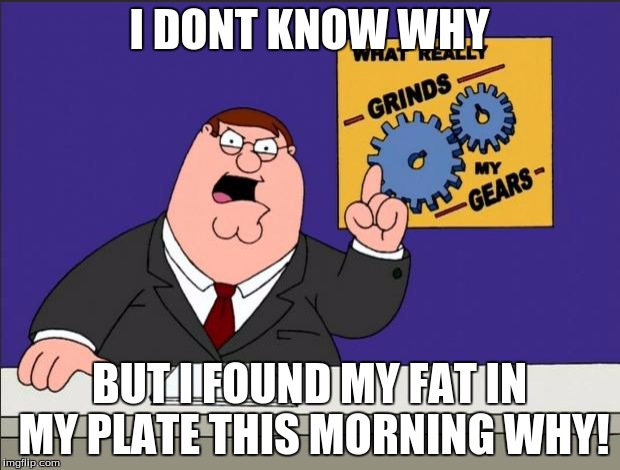 Peter Griffin - Grind My Gears | I DONT KNOW WHY; BUT I FOUND MY FAT IN MY PLATE THIS MORNING WHY! | image tagged in peter griffin - grind my gears | made w/ Imgflip meme maker