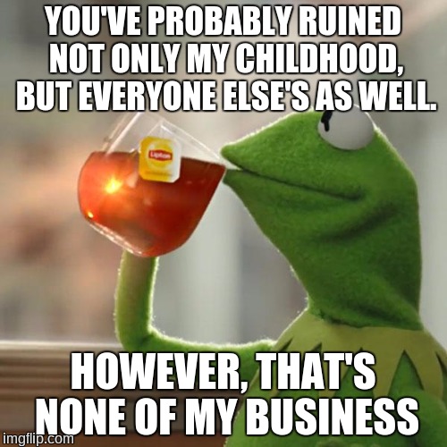 But That's None Of My Business Meme | YOU'VE PROBABLY RUINED NOT ONLY MY CHILDHOOD, BUT EVERYONE ELSE'S AS WELL. HOWEVER, THAT'S NONE OF MY BUSINESS | image tagged in memes,but thats none of my business,kermit the frog | made w/ Imgflip meme maker