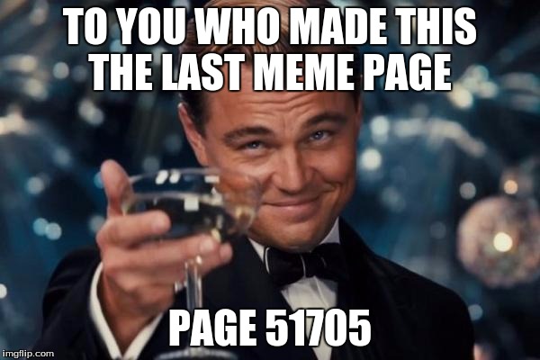 Leonardo Dicaprio Cheers | TO YOU WHO MADE THIS THE LAST MEME PAGE; PAGE 51705 | image tagged in memes,leonardo dicaprio cheers | made w/ Imgflip meme maker