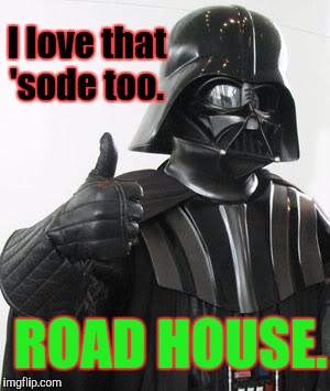 I love that 'sode too. ROAD HOUSE. | made w/ Imgflip meme maker