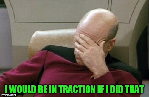 Captain Picard Facepalm Meme | I WOULD BE IN TRACTION IF I DID THAT | image tagged in memes,captain picard facepalm | made w/ Imgflip meme maker
