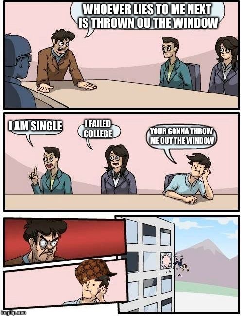 Boardroom Meeting Suggestion Meme | WHOEVER LIES TO ME NEXT IS THROWN OU THE WINDOW; I AM SINGLE; I FAILED COLLEGE; YOUR GONNA THROW ME OUT THE WINDOW | image tagged in memes,boardroom meeting suggestion,scumbag | made w/ Imgflip meme maker