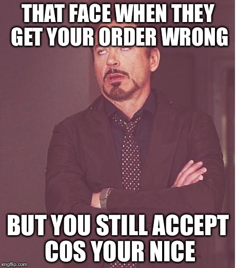 Face You Make Robert Downey Jr Meme | THAT FACE WHEN THEY GET YOUR ORDER WRONG; BUT YOU STILL ACCEPT COS YOUR NICE | image tagged in memes,face you make robert downey jr | made w/ Imgflip meme maker
