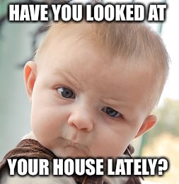 Skeptical Baby Meme | HAVE YOU LOOKED AT YOUR HOUSE LATELY? | image tagged in memes,skeptical baby | made w/ Imgflip meme maker