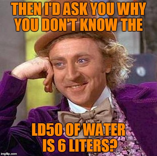 Creepy Condescending Wonka Meme | THEN I'D ASK YOU WHY YOU DON'T KNOW THE LD50 OF WATER IS 6 LITERS? | image tagged in memes,creepy condescending wonka | made w/ Imgflip meme maker