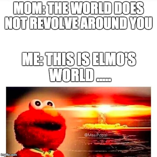 This... Is.... Elmo's.... World! | MOM: THE WORLD DOES NOT REVOLVE AROUND YOU; ME: THIS IS ELMO'S WORLD ..... | image tagged in 300,memes,funny memes,elmo,elmo and friends,nuclear explosion | made w/ Imgflip meme maker