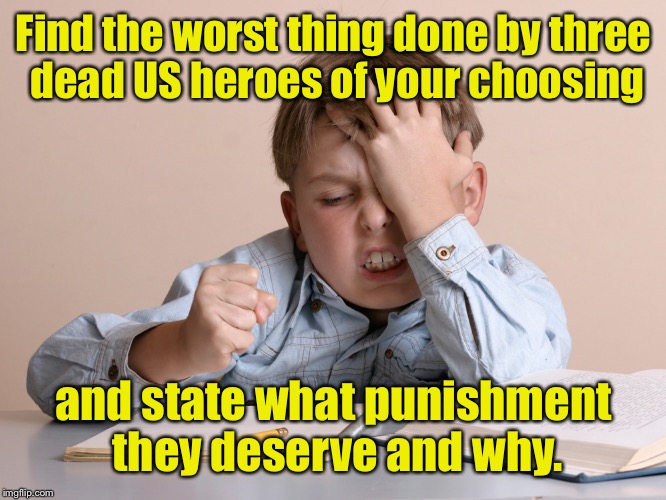 Liberalism 101: Teach them to hate their country early. | Find the worst thing done by three dead US heroes of your choosing; and state what punishment they deserve and why. | image tagged in memes,liberalism,dead heroes,judgment,belittle forefathers | made w/ Imgflip meme maker