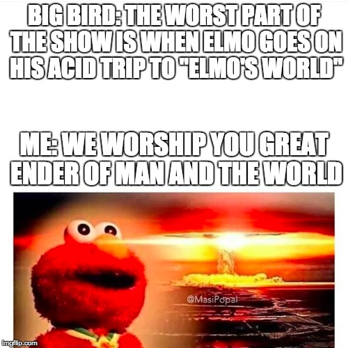 Elmo is God | BIG BIRD: THE WORST PART OF THE SHOW IS WHEN ELMO GOES ON HIS ACID TRIP TO "ELMO'S WORLD"; ME: WE WORSHIP YOU GREAT ENDER OF MAN AND THE WORLD | image tagged in elmo,elmo and friends,memes,funny,funny memes,nuclear explosion | made w/ Imgflip meme maker