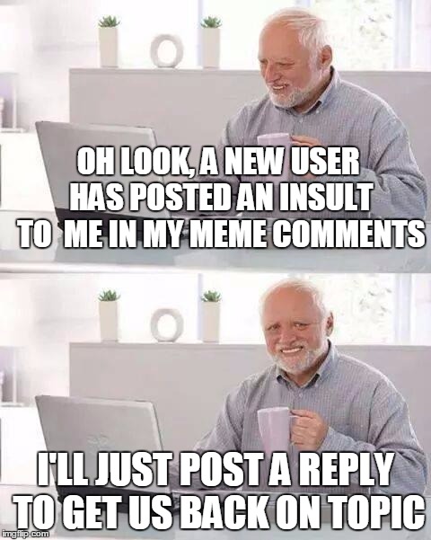 Hide the Pain Harold | OH LOOK, A NEW USER HAS POSTED AN INSULT TO  ME IN MY MEME COMMENTS; I'LL JUST POST A REPLY TO GET US BACK ON TOPIC | image tagged in memes,hide the pain harold | made w/ Imgflip meme maker
