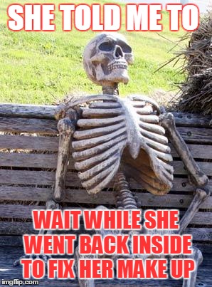 Waiting Skeleton Meme | SHE TOLD ME TO; WAIT WHILE SHE WENT BACK INSIDE TO FIX HER MAKE UP | image tagged in memes,waiting skeleton | made w/ Imgflip meme maker